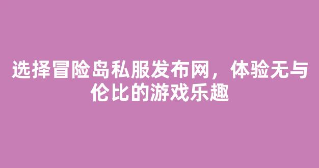 选择冒险岛私服发布网，体验无与伦比的游戏乐趣