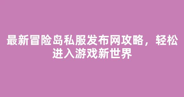 最新冒险岛私服发布网攻略，轻松进入游戏新世界